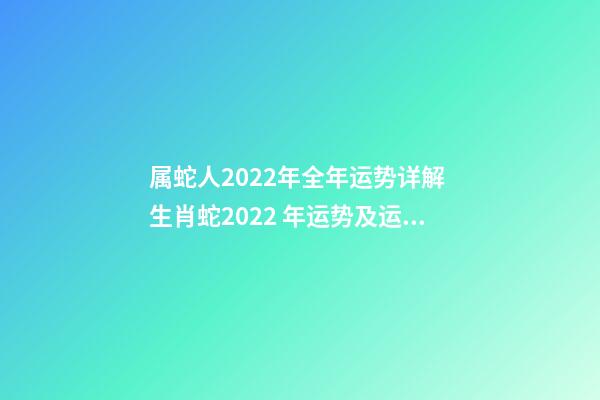 属蛇人2022年全年运势详解 生肖蛇2022 年运势及运程每月,生肖蛇2022 年每月运势-第1张-观点-玄机派